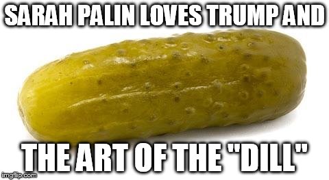 Pickle | SARAH PALIN LOVES TRUMP AND; THE ART OF THE "DILL" | image tagged in pickle | made w/ Imgflip meme maker