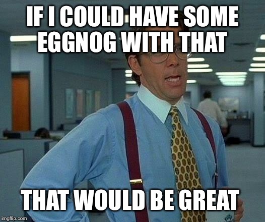 That Would Be Great Meme | IF I COULD HAVE SOME EGGNOG WITH THAT THAT WOULD BE GREAT | image tagged in memes,that would be great | made w/ Imgflip meme maker