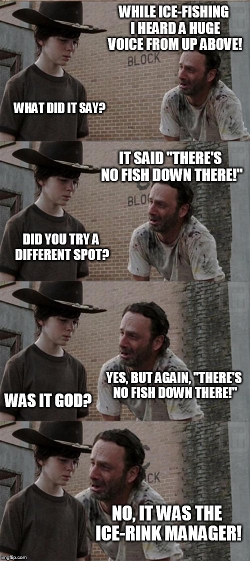 Oh Newfie! | WHILE ICE-FISHING I HEARD A HUGE VOICE FROM UP ABOVE! WHAT DID IT SAY? IT SAID "THERE'S NO FISH DOWN THERE!"; DID YOU TRY A DIFFERENT SPOT? YES, BUT AGAIN, "THERE'S NO FISH DOWN THERE!"; WAS IT GOD? NO, IT WAS THE ICE-RINK MANAGER! | image tagged in memes,rick and carl long,newfie,funny memes,canada | made w/ Imgflip meme maker