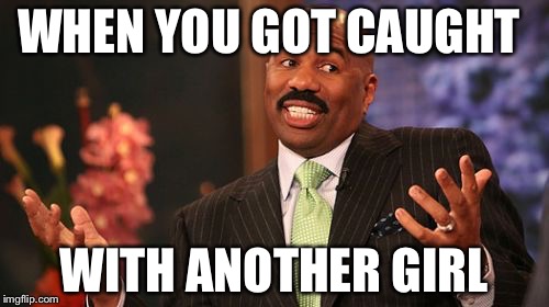 Steve Harvey | WHEN YOU GOT CAUGHT; WITH ANOTHER GIRL | image tagged in memes,steve harvey | made w/ Imgflip meme maker