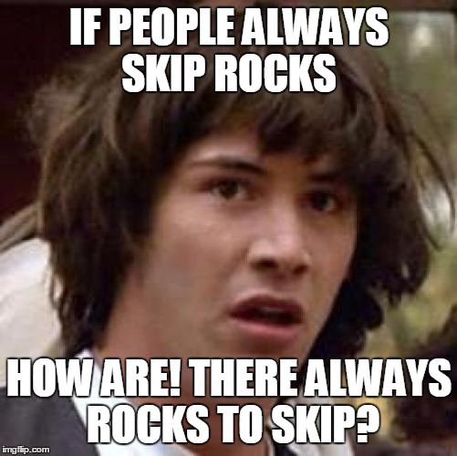 IF PEOPLE ALWAYS SKIP ROCKS HOW ARE! THERE ALWAYS ROCKS TO SKIP? | image tagged in memes,conspiracy keanu | made w/ Imgflip meme maker