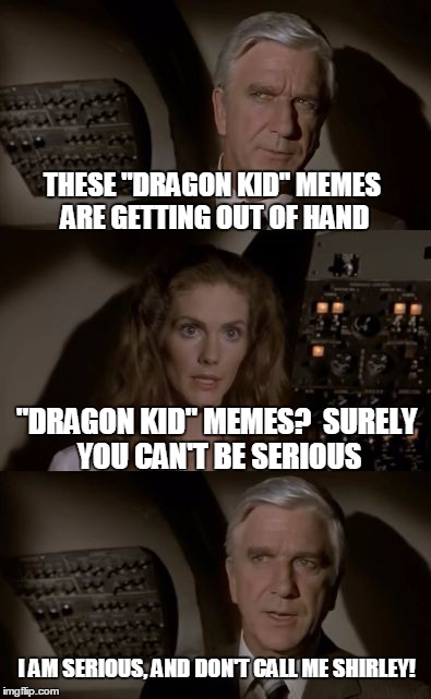 Its a different kind of meme altogether! | THESE "DRAGON KID" MEMES ARE GETTING OUT OF HAND; "DRAGON KID" MEMES?  SURELY YOU CAN'T BE SERIOUS; I AM SERIOUS, AND DON'T CALL ME SHIRLEY! | image tagged in airplane what is it,memes,dragon kid,starflight the nightwing | made w/ Imgflip meme maker