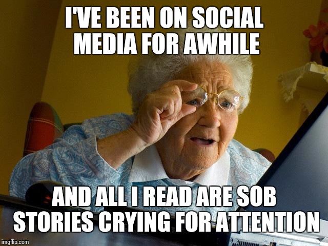 Grandma Finds The Internet Meme | I'VE BEEN ON SOCIAL MEDIA FOR AWHILE; AND ALL I READ ARE SOB STORIES CRYING FOR ATTENTION | image tagged in memes,grandma finds the internet | made w/ Imgflip meme maker
