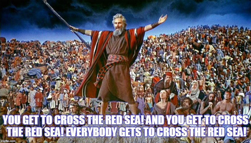Welcome to this episode of "Moses"... | YOU GET TO CROSS THE RED SEA! AND YOU GET TO CROSS THE RED SEA! EVERYBODY GETS TO CROSS THE RED SEA! | image tagged in memes,you get an oprah,moses,red sea | made w/ Imgflip meme maker