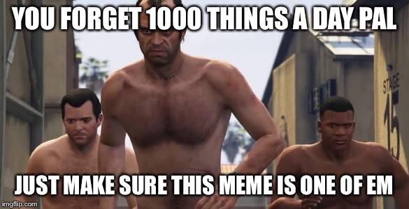 I can assure you this is not what it appears | YOU FORGET 1000 THINGS A DAY PAL; JUST MAKE SURE THIS MEME IS ONE OF EM | image tagged in gta 5,funny memes,awkward,funny | made w/ Imgflip meme maker