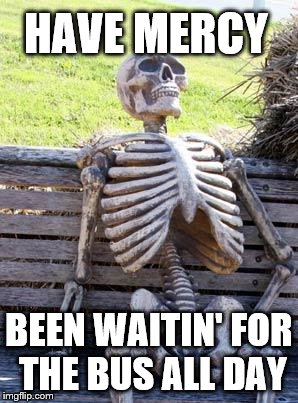 Waiting for the buss ZZ Toplike | HAVE MERCY; BEEN WAITIN' FOR THE BUS ALL DAY | image tagged in memes,waiting skeleton,still waiting | made w/ Imgflip meme maker
