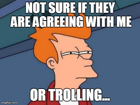 Futurama Fry Meme | NOT SURE IF THEY ARE AGREEING WITH ME OR TROLLING... | image tagged in memes,futurama fry | made w/ Imgflip meme maker