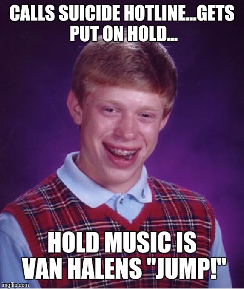 Bad Luck Brian | CALLS SUICIDE HOTLINE...GETS PUT ON HOLD... HOLD MUSIC IS VAN HALENS "JUMP!" | image tagged in memes,bad luck brian | made w/ Imgflip meme maker