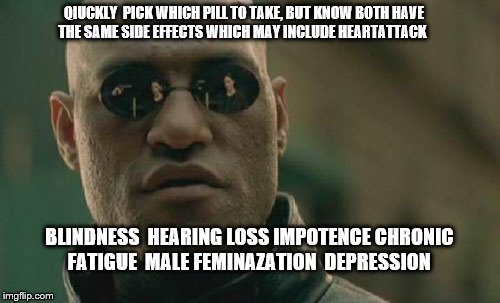 Matrix Morpheus Meme | QIUCKLY  PICK WHICH PILL TO TAKE, BUT KNOW BOTH HAVE THE SAME SIDE EFFECTS WHICH MAY INCLUDE HEARTATTACK; BLINDNESS  HEARING LOSS IMPOTENCE CHRONIC FATIGUE  MALE FEMINAZATION  DEPRESSION | image tagged in memes,matrix morpheus | made w/ Imgflip meme maker