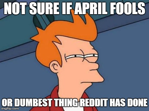 Futurama Fry Meme | NOT SURE IF APRIL FOOLS OR DUMBEST THING REDDIT HAS DONE | image tagged in memes,futurama fry,AdviceAnimals | made w/ Imgflip meme maker