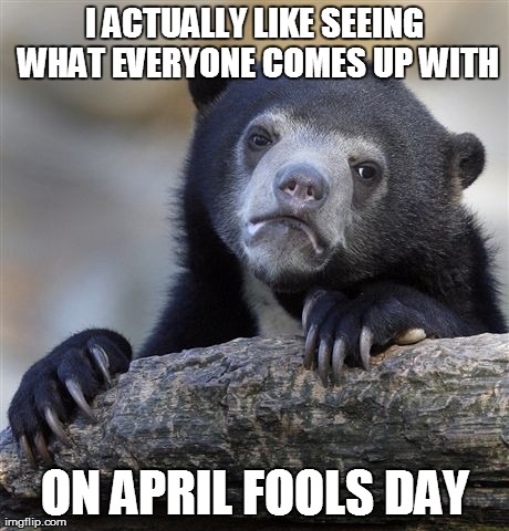 Confession Bear Meme | I ACTUALLY LIKE SEEING WHAT EVERYONE COMES UP WITH ON APRIL FOOLS DAY | image tagged in memes,confession bear | made w/ Imgflip meme maker
