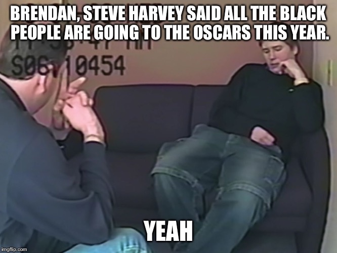 Making a Murderer  | BRENDAN, STEVE HARVEY SAID ALL THE BLACK PEOPLE ARE GOING TO THE OSCARS THIS YEAR. YEAH | image tagged in making a murderer | made w/ Imgflip meme maker