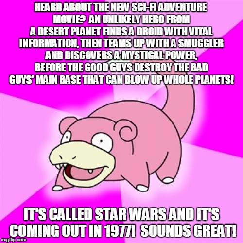 Slowpoke is excited about his Star Wars "spoiler."  Guess which Star Wars movie he's spoiling... | HEARD ABOUT THE NEW SCI-FI ADVENTURE MOVIE?  AN UNLIKELY HERO FROM A DESERT PLANET FINDS A DROID WITH VITAL INFORMATION, THEN TEAMS UP WITH A SMUGGLER AND DISCOVERS A MYSTICAL POWER, BEFORE THE GOOD GUYS DESTROY THE BAD GUYS' MAIN BASE THAT CAN BLOW UP WHOLE PLANETS! IT'S CALLED STAR WARS AND IT'S COMING OUT IN 1977!  SOUNDS GREAT! | image tagged in memes,slowpoke,star wars,episode 7,disney killed star wars,remake | made w/ Imgflip meme maker
