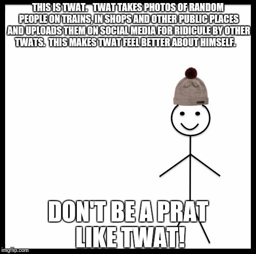 Be Like Bill | THIS IS TWAT. 

TWAT TAKES PHOTOS OF RANDOM PEOPLE ON TRAINS, IN SHOPS AND OTHER PUBLIC PLACES AND UPLOADS THEM ON SOCIAL MEDIA FOR RIDICULE BY OTHER TWATS.

THIS MAKES TWAT FEEL BETTER ABOUT HIMSELF. DON'T BE A PRAT LIKE TWAT! | image tagged in be like bill template | made w/ Imgflip meme maker