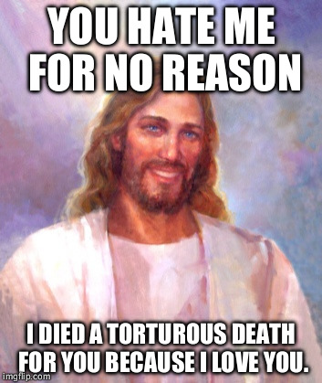 Irony | YOU HATE ME FOR NO REASON; I DIED A TORTUROUS DEATH FOR YOU BECAUSE I LOVE YOU. | image tagged in memes,smiling jesus | made w/ Imgflip meme maker