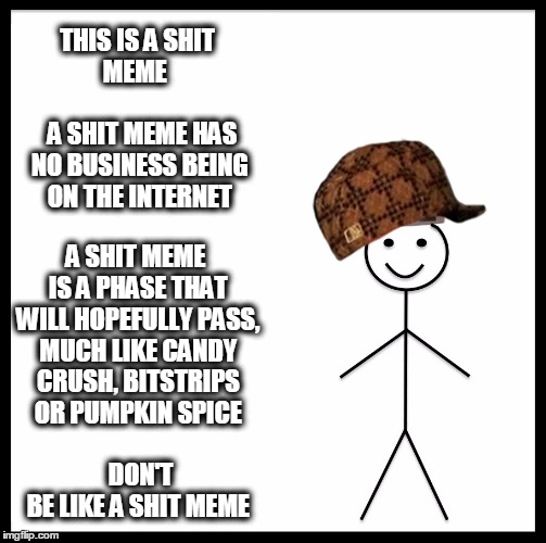 Be Like Bill Meme | THIS IS A SHIT   MEME                      A SHIT MEME HAS NO BUSINESS BEING ON THE INTERNET; A SHIT MEME IS A PHASE THAT WILL HOPEFULLY PASS, MUCH LIKE CANDY CRUSH, BITSTRIPS OR PUMPKIN SPICE 






















  DON'T BE LIKE A SHIT MEME | image tagged in be like bill template,scumbag | made w/ Imgflip meme maker