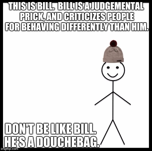 Be Like Bill | THIS IS BILL.

BILL IS A JUDGEMENTAL PRICK, AND CRITICIZES PEOPLE FOR BEHAVING DIFFERENTLY THAN HIM. DON'T BE LIKE BILL. HE'S A DOUCHEBAG. | image tagged in be like bill template | made w/ Imgflip meme maker