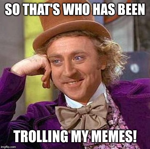 Creepy Condescending Wonka Meme | SO THAT'S WHO HAS BEEN TROLLING MY MEMES! | image tagged in memes,creepy condescending wonka | made w/ Imgflip meme maker