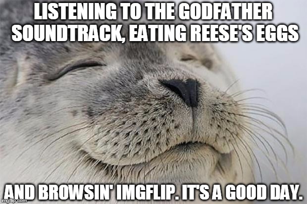Satisfied Seal Meme | LISTENING TO THE GODFATHER SOUNDTRACK, EATING REESE'S EGGS; AND BROWSIN' IMGFLIP. IT'S A GOOD DAY. | image tagged in memes,satisfied seal | made w/ Imgflip meme maker