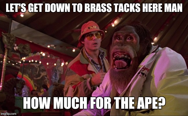 Let's get down to brass tacks | LET'S GET DOWN TO BRASS TACKS HERE MAN; HOW MUCH FOR THE APE? | image tagged in memes | made w/ Imgflip meme maker