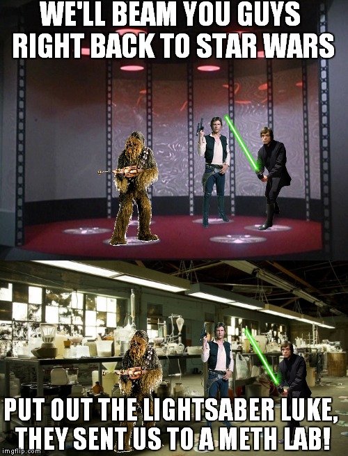 Trekkie practical jokes... | WE'LL BEAM YOU GUYS RIGHT BACK TO STAR WARS; PUT OUT THE LIGHTSABER LUKE, THEY SENT US TO A METH LAB! | image tagged in star wars,han solo,luke skywalker,chewbacca,breaking bad | made w/ Imgflip meme maker
