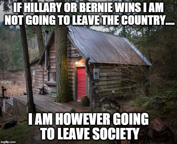 If Hillary or Bernie wins.... | IF HILLARY OR BERNIE WINS I AM NOT GOING TO LEAVE THE COUNTRY.... I AM HOWEVER GOING TO LEAVE SOCIETY | image tagged in meme,politics,political | made w/ Imgflip meme maker