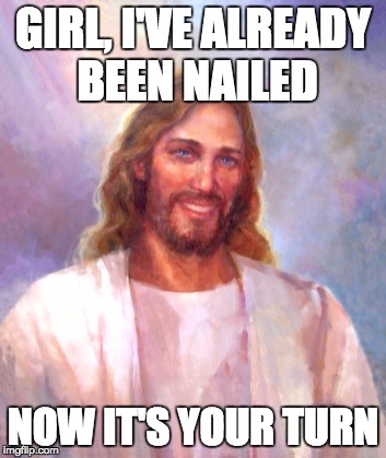 This is the meme imgflip doesn't want you to see... | GIRL, I'VE ALREADY BEEN NAILED; NOW IT'S YOUR TURN | image tagged in memes,smiling jesus,best meme | made w/ Imgflip meme maker