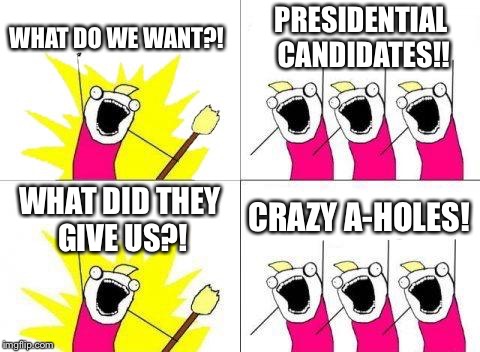 What Do We Want | WHAT DO WE WANT?! PRESIDENTIAL CANDIDATES!! WHAT DID THEY GIVE US?! CRAZY A-HOLES! | image tagged in memes,what do we want | made w/ Imgflip meme maker