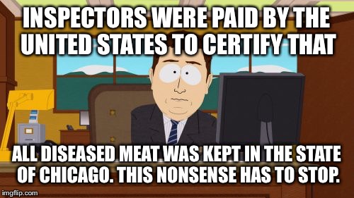 Aaaaand Its Gone Meme | INSPECTORS WERE PAID BY THE UNITED STATES TO CERTIFY THAT; ALL DISEASED MEAT WAS KEPT IN THE STATE OF CHICAGO. THIS NONSENSE HAS TO STOP. | image tagged in memes,aaaaand its gone | made w/ Imgflip meme maker