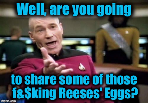Picard Wtf Meme | Well, are you going to share some of those f&$king Reeses' Eggs? | image tagged in memes,picard wtf | made w/ Imgflip meme maker
