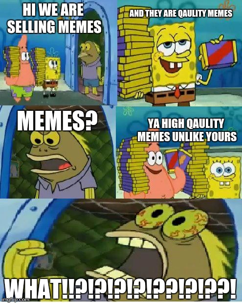 Chocolate Spongebob Meme | AND THEY ARE QAULITY MEMES; HI WE ARE SELLING MEMES; MEMES? YA HIGH QAULITY MEMES UNLIKE YOURS; WHAT!!?!?!?!?!??!?!??! | image tagged in memes,chocolate spongebob | made w/ Imgflip meme maker