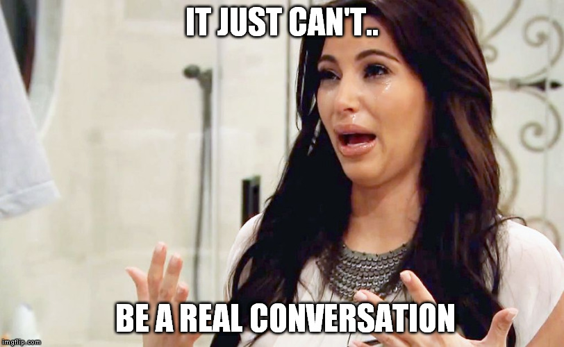conversation | IT JUST CAN'T.. BE A REAL CONVERSATION | image tagged in kim kardashian crying,can't,be,conversation | made w/ Imgflip meme maker