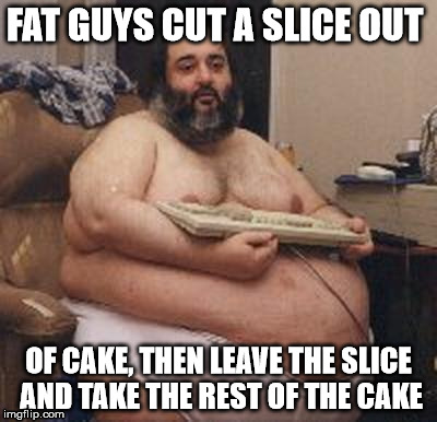 fat guys like cake | FAT GUYS CUT A SLICE OUT; OF CAKE, THEN LEAVE THE SLICE AND TAKE THE REST OF THE CAKE | image tagged in cake | made w/ Imgflip meme maker