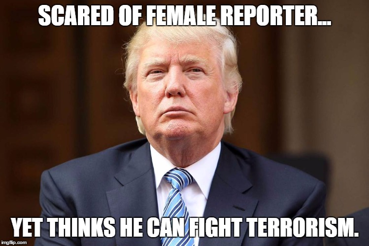 SCARED OF FEMALE REPORTER... YET THINKS HE CAN FIGHT TERRORISM. | image tagged in trump,AdviceAnimals | made w/ Imgflip meme maker