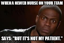 Kevin Hart Meme | WHEN A NEWER NURSE ON YOUR TEAM; SAYS: "BUT IT'S NOT MY PATIENT." | image tagged in memes,kevin hart the hell | made w/ Imgflip meme maker