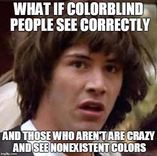 Colorblind.... | WHAT IF COLORBLIND PEOPLE SEE CORRECTLY; AND THOSE WHO AREN'T ARE CRAZY AND SEE NONEXISTENT COLORS | image tagged in memes,conspiracy keanu,new meme,funny meme | made w/ Imgflip meme maker