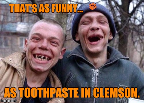 THAT'S AS FUNNY... AS TOOTHPASTE IN CLEMSON. | image tagged in clemson,funny | made w/ Imgflip meme maker