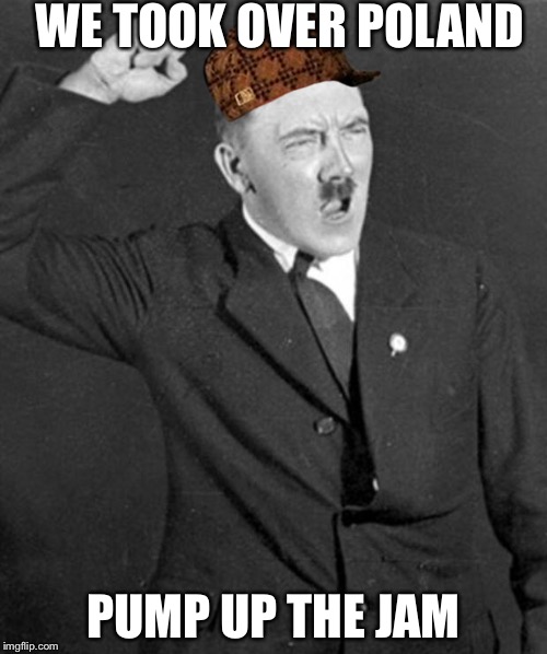 Angry Hitler | WE TOOK OVER POLAND; PUMP UP THE JAM | image tagged in angry hitler,scumbag | made w/ Imgflip meme maker