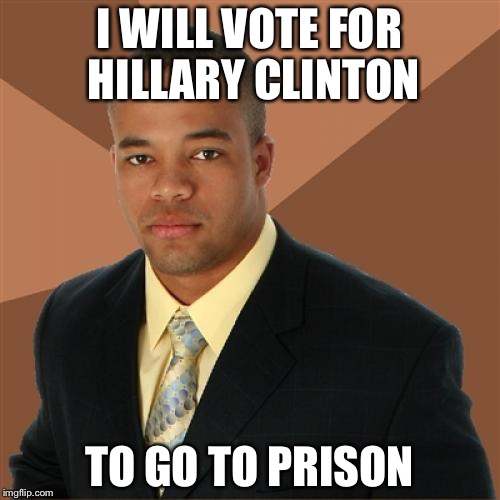 Successful Black Man | I WILL VOTE FOR HILLARY CLINTON; TO GO TO PRISON | image tagged in memes,successful black man | made w/ Imgflip meme maker