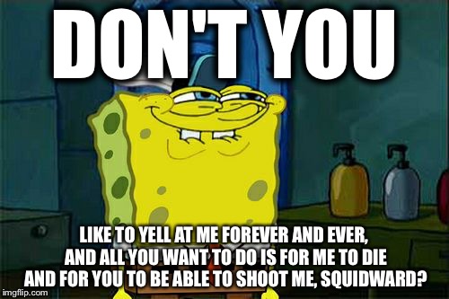 Don't You Squidward Meme | DON'T YOU; LIKE TO YELL AT ME FOREVER AND EVER, AND ALL YOU WANT TO DO IS FOR ME TO DIE AND FOR YOU TO BE ABLE TO SHOOT ME, SQUIDWARD? | image tagged in memes,dont you squidward | made w/ Imgflip meme maker
