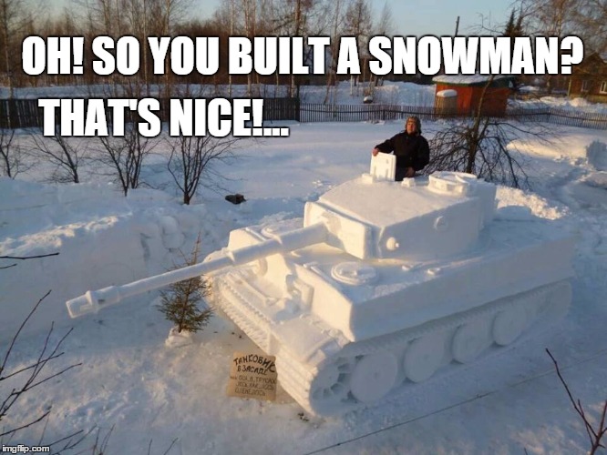 Tiger Tank | THAT'S NICE!... OH! SO YOU BUILT A SNOWMAN? | image tagged in winter,snow,snowman,tanks,tiger,blizzard | made w/ Imgflip meme maker