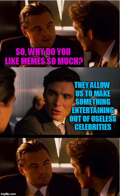Best friends always tell each other the truth | SO, WHY DO YOU LIKE MEMES SO MUCH? THEY ALLOW US TO MAKE SOMETHING ENTERTAINING OUT OF USELESS CELEBRITIES | image tagged in memes,inception,why make memes,celebrities | made w/ Imgflip meme maker