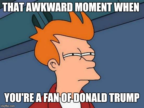 THAT AWKWARD MOMENT WHEN YOU'RE A FAN OF DONALD TRUMP | image tagged in memes,futurama fry | made w/ Imgflip meme maker