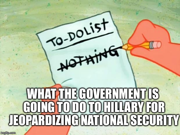 Patrick Star To Do List | WHAT THE GOVERNMENT IS GOING TO DO TO HILLARY FOR JEOPARDIZING NATIONAL SECURITY | image tagged in patrick star to do list | made w/ Imgflip meme maker