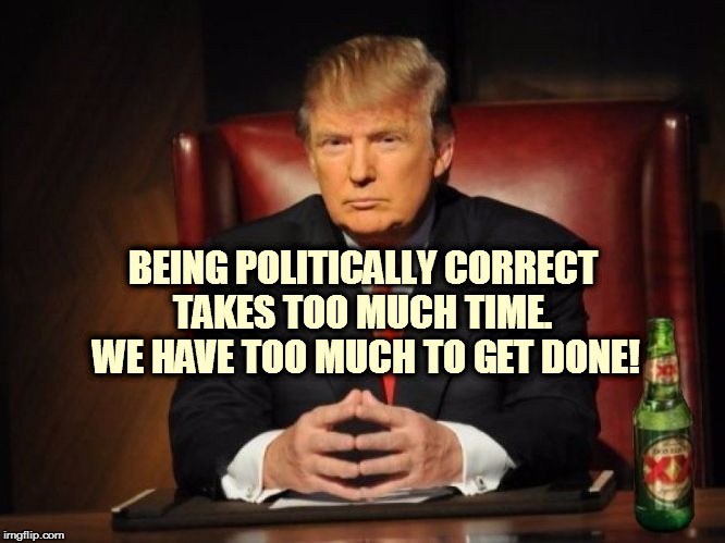The Most Interesting Man In The World Donald Trump | BEING POLITICALLY CORRECT TAKES TOO MUCH TIME.  WE HAVE TOO MUCH TO GET DONE! | image tagged in the most interesting man in the world donald trump | made w/ Imgflip meme maker