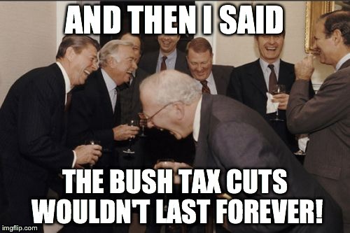 Laughing Men In Suits Meme | AND THEN I SAID; THE BUSH TAX CUTS WOULDN'T LAST FOREVER! | image tagged in memes,laughing men in suits | made w/ Imgflip meme maker