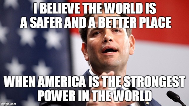Our next president | I BELIEVE THE WORLD IS A SAFER AND A BETTER PLACE; WHEN AMERICA IS THE STRONGEST POWER IN THE WORLD | image tagged in marco rubio | made w/ Imgflip meme maker