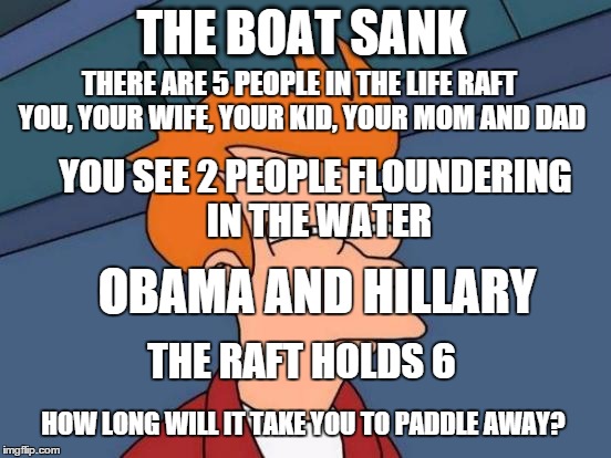 OH NO! | THE BOAT SANK; THERE ARE 5 PEOPLE IN THE LIFE RAFT YOU, YOUR WIFE, YOUR KID, YOUR MOM AND DAD; YOU SEE 2 PEOPLE FLOUNDERING IN THE WATER; OBAMA AND HILLARY; THE RAFT HOLDS 6; HOW LONG WILL IT TAKE YOU TO PADDLE AWAY? | image tagged in memes,futurama fry,funny memes,political,riddle | made w/ Imgflip meme maker