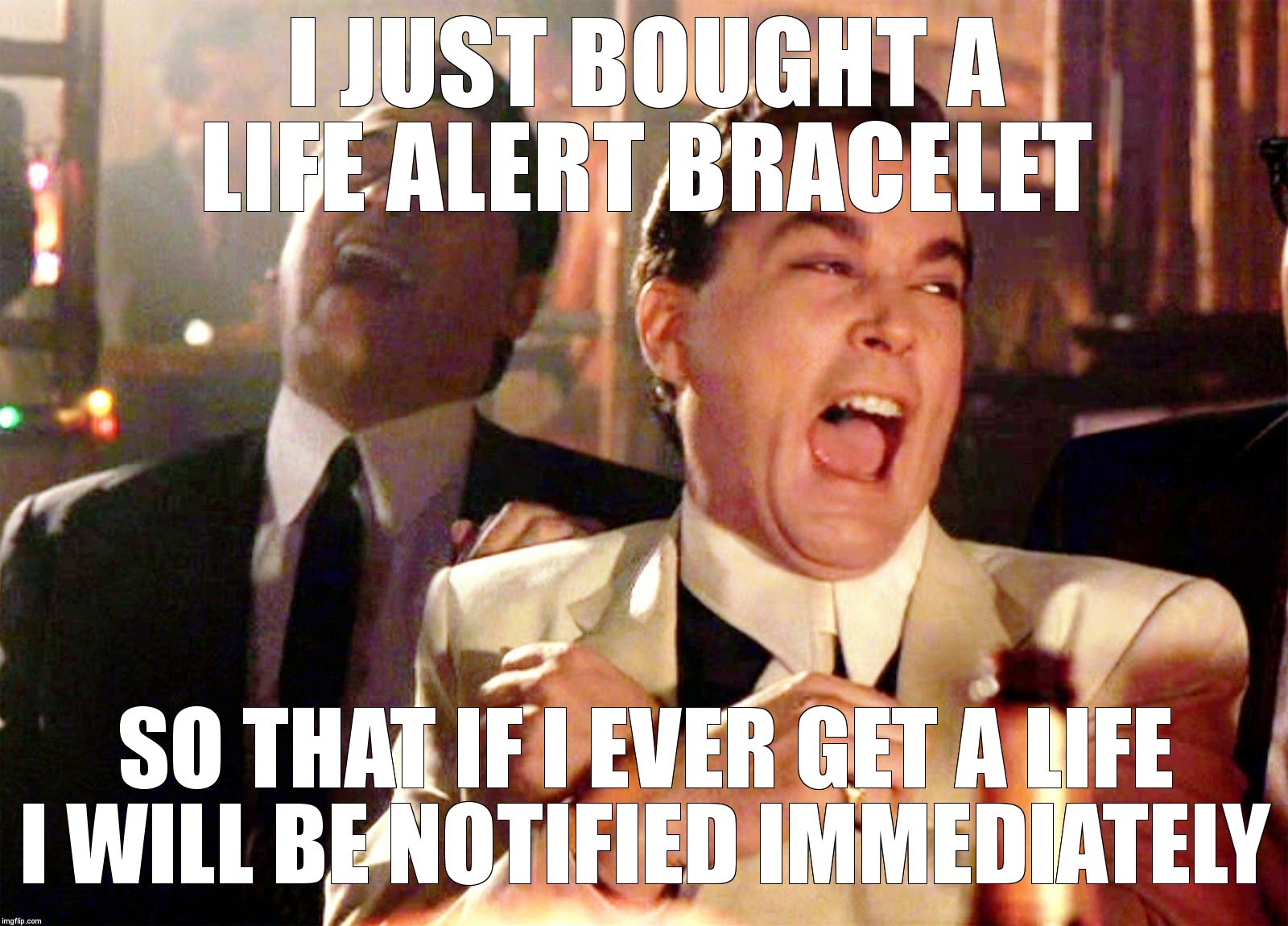 Good Fellas Hilarious | I JUST BOUGHT A LIFE ALERT BRACELET; SO THAT IF I EVER GET A LIFE I WILL BE NOTIFIED IMMEDIATELY | image tagged in memes,good fellas hilarious | made w/ Imgflip meme maker