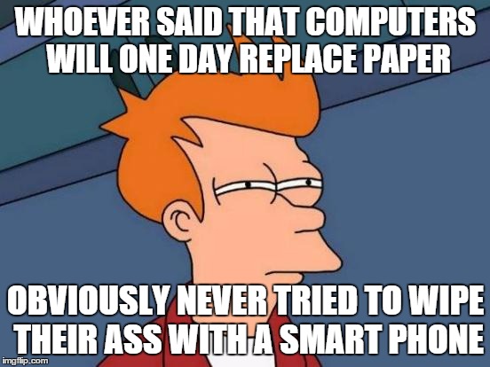 Futurama Fry | WHOEVER SAID THAT COMPUTERS WILL ONE DAY REPLACE PAPER; OBVIOUSLY NEVER TRIED TO WIPE THEIR ASS WITH A SMART PHONE | image tagged in memes,futurama fry | made w/ Imgflip meme maker